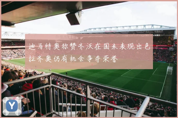 迪马特奥称赞齐沃在国米表现出色拉齐奥仍有机会争夺荣誉