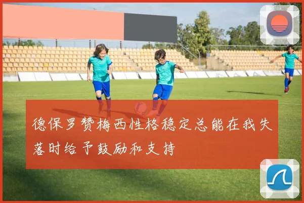 德保罗赞梅西性格稳定总能在我失落时给予鼓励和支持