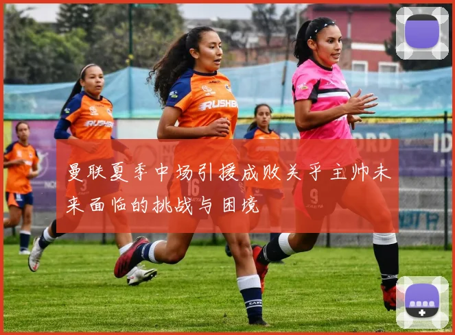 曼联夏季中场引援成败关乎主帅未来面临的挑战与困境