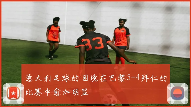 意大利足球的困境在巴黎5-4拜仁的比赛中愈加明显