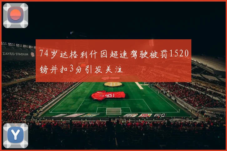 74岁达格利什因超速驾驶被罚1520镑并扣3分引发关注