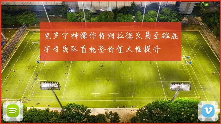 克罗宁神操作将利拉德交易至雄鹿字母离队首轮签价值大幅提升