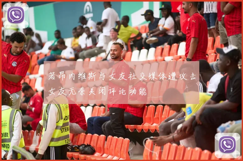 若昂内维斯与女友社交媒体遭攻击女友无奈关闭评论功能