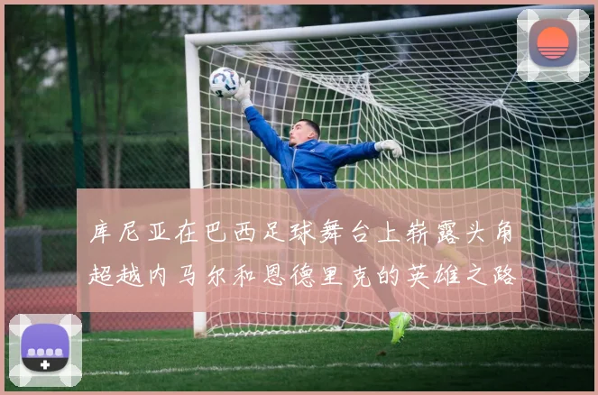 库尼亚在巴西足球舞台上崭露头角超越内马尔和恩德里克的英雄之路
