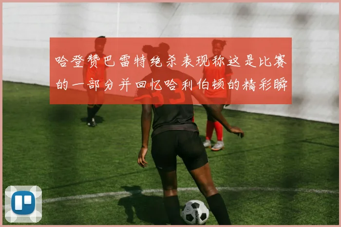 哈登赞巴雷特绝杀表现称这是比赛的一部分并回忆哈利伯顿的精彩瞬间