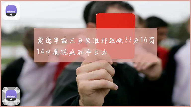 爱德华兹三分失准却狂砍33分16罚14中展现疯狂冲击力