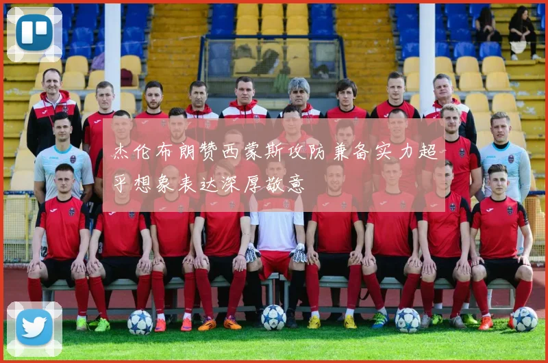 杰伦布朗赞西蒙斯攻防兼备实力超乎想象表达深厚敬意