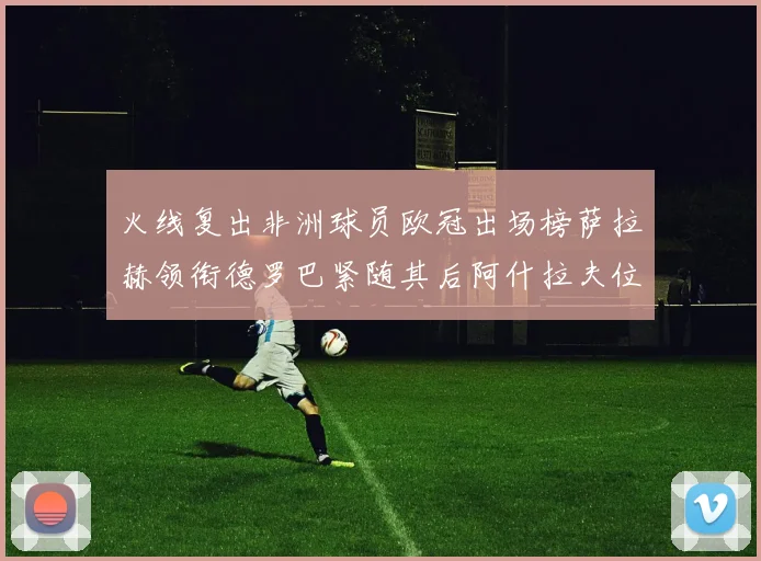 火线复出非洲球员欧冠出场榜萨拉赫领衔德罗巴紧随其后阿什拉夫位列第四