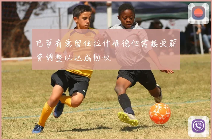 巴萨有意留住拉什福德但需接受薪资调整以达成协议
